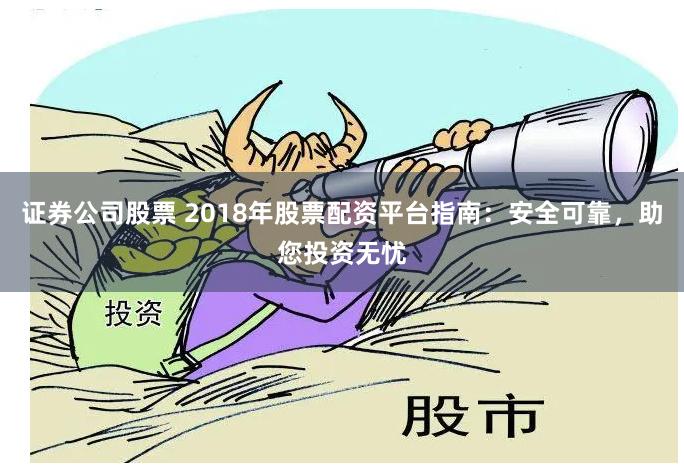 证券公司股票 2018年股票配资平台指南：安全可靠，助您投资