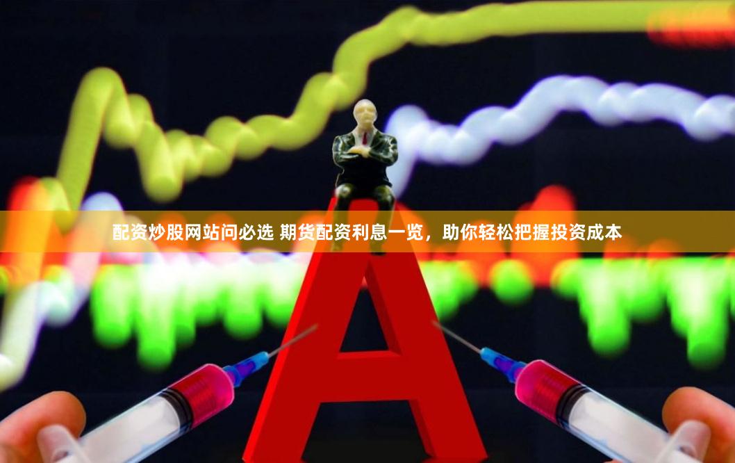 配资炒股网站问必选 期货配资利息一览，助你轻松把握投资成本
