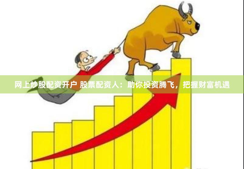 网上炒股配资开户 股票配资人：助你投资腾飞，把握财富机遇