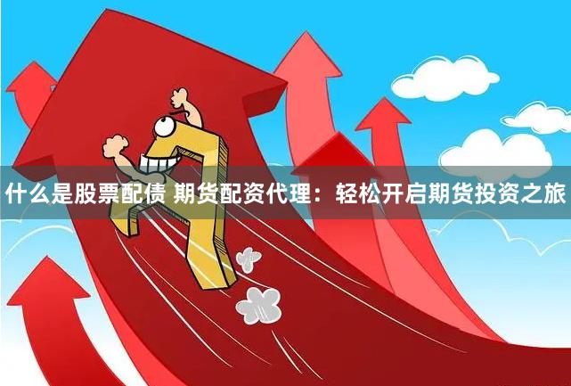 什么是股票配债 期货配资代理：轻松开启期货投资之旅