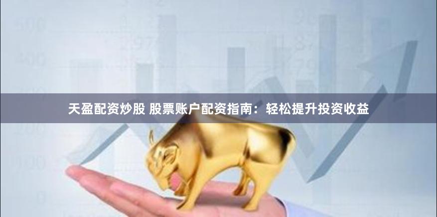 天盈配资炒股 股票账户配资指南：轻松提升投资收益