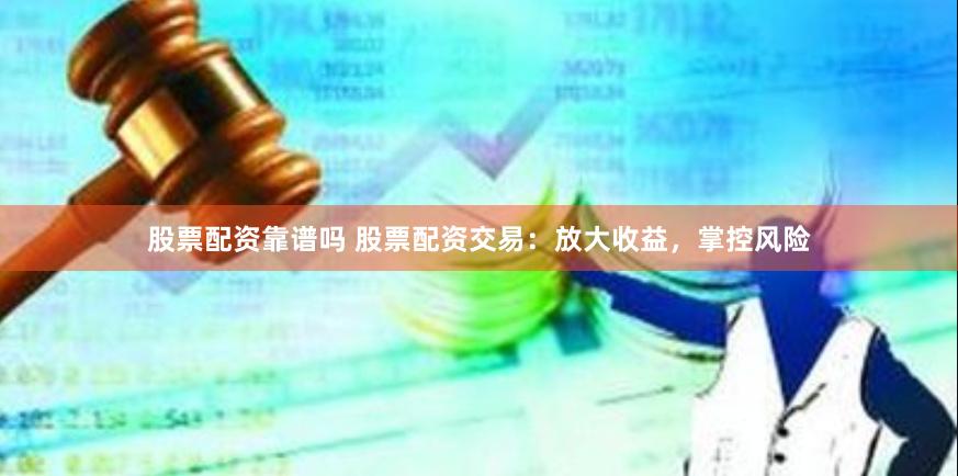 股票配资靠谱吗 股票配资交易：放大收益，掌控风险