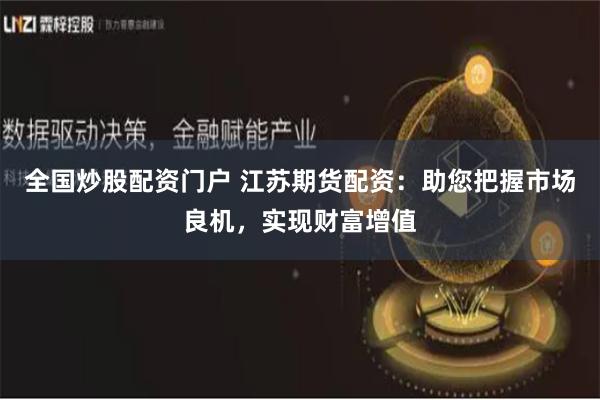 全国炒股配资门户 江苏期货配资：助您把握市场良机，实现财富增