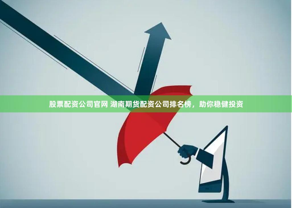 股票配资公司官网 湖南期货配资公司排名榜，助你稳健投资