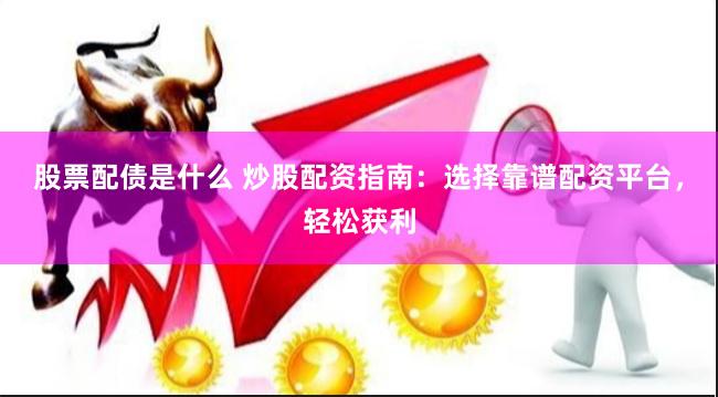股票配债是什么 炒股配资指南：选择靠谱配资平台，轻松获利